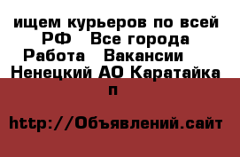 ищем курьеров по всей РФ - Все города Работа » Вакансии   . Ненецкий АО,Каратайка п.